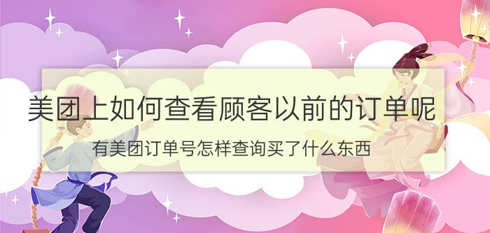 美团上如何查看顾客以前的订单呢 有美团订单号怎样查询买了什么东西？